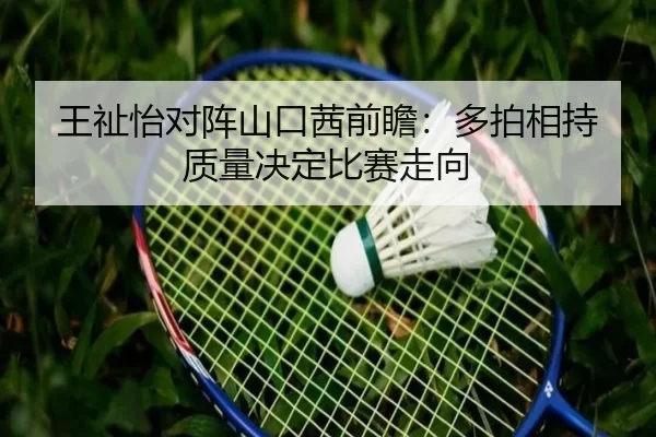 王祉怡对阵山口茜前瞻：多拍相持质量决定比赛走向