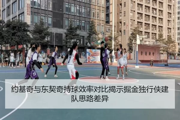 约基奇与东契奇持球效率对比揭示掘金独行侠建队思路差异