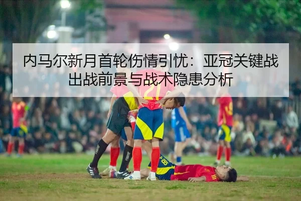 内马尔新月首轮伤情引忧：亚冠关键战出战前景与战术隐患分析